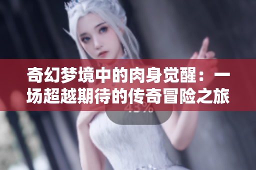 奇幻梦境中的肉身觉醒：一场超越期待的传奇冒险之旅