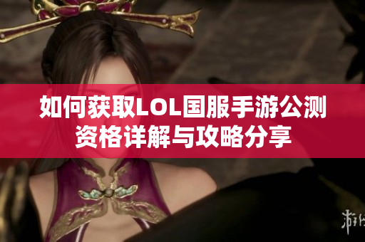 如何获取LOL国服手游公测资格详解与攻略分享