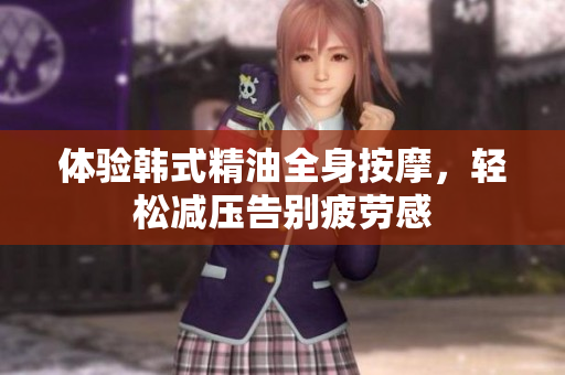 体验韩式精油全身按摩，轻松减压告别疲劳感