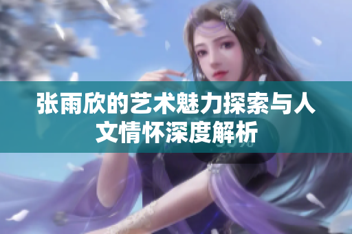 张雨欣的艺术魅力探索与人文情怀深度解析