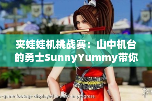夹娃娃机挑战赛：山中机台的勇士SunnyYummy带你玩转乐趣!