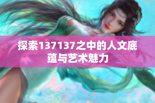 探索137137之中的人文底蕴与艺术魅力