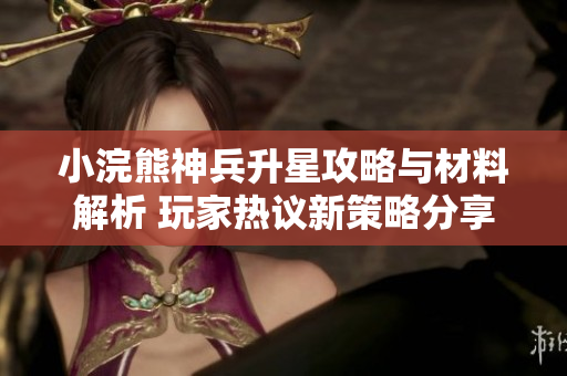 小浣熊神兵升星攻略与材料解析 玩家热议新策略分享