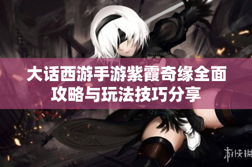 大话西游手游紫霞奇缘全面攻略与玩法技巧分享