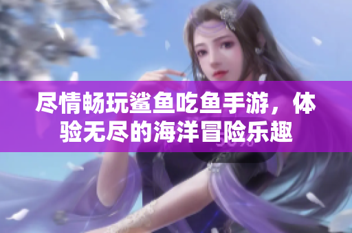 尽情畅玩鲨鱼吃鱼手游，体验无尽的海洋冒险乐趣