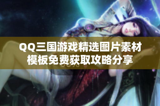 QQ三国游戏精选图片素材模板免费获取攻略分享
