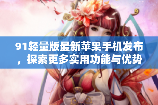91轻量版最新苹果手机发布，探索更多实用功能与优势