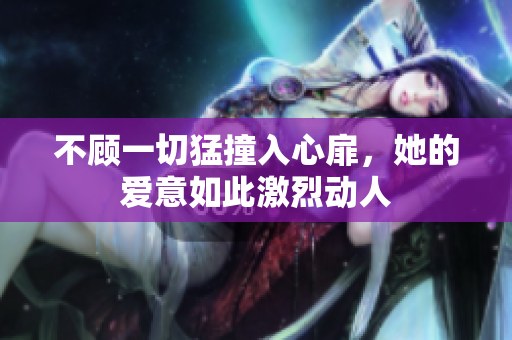 不顾一切猛撞入心扉，她的爱意如此激烈动人