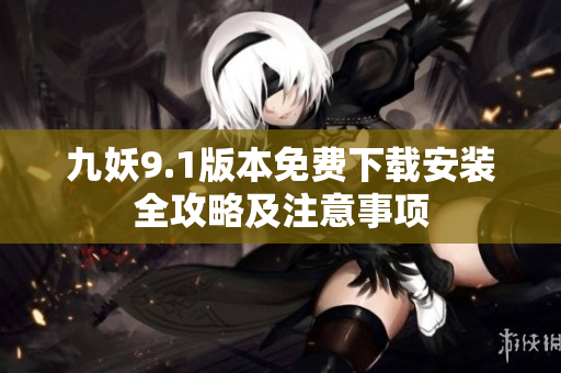 九妖9.1版本免费下载安装全攻略及注意事项