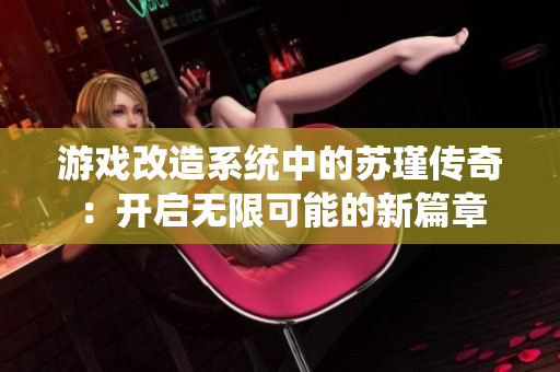 游戏改造系统中的苏瑾传奇：开启无限可能的新篇章