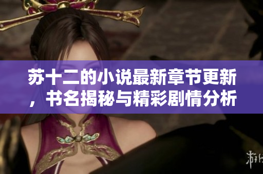 苏十二的小说最新章节更新，书名揭秘与精彩剧情分析