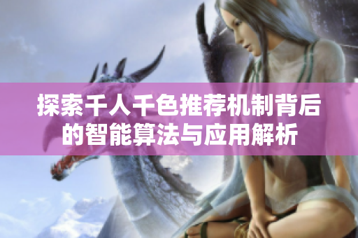 探索千人千色推荐机制背后的智能算法与应用解析