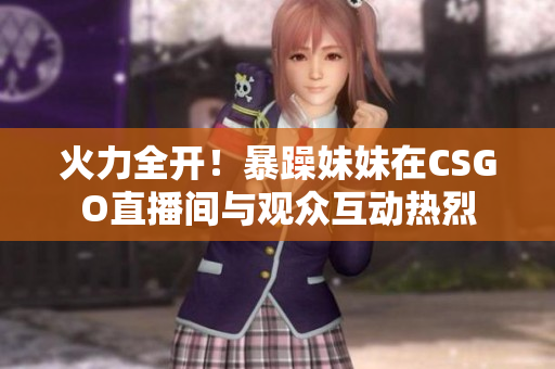 火力全开！暴躁妹妹在CSGO直播间与观众互动热烈