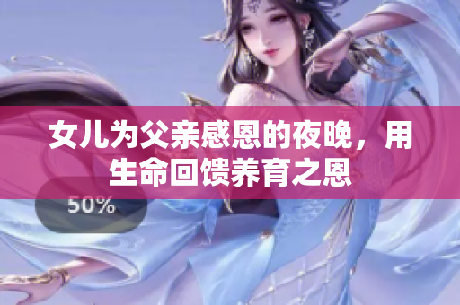 女儿为父亲感恩的夜晚，用生命回馈养育之恩