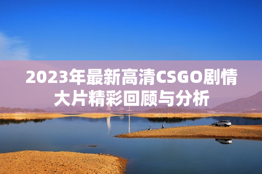 2023年最新高清CSGO剧情大片精彩回顾与分析