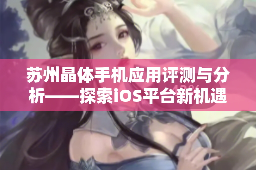 苏州晶体手机应用评测与分析——探索iOS平台新机遇