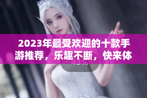 2023年最受欢迎的十款手游推荐，乐趣不断，快来体验！