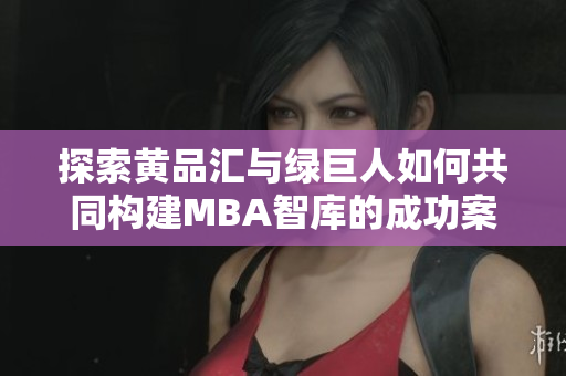 探索黄品汇与绿巨人如何共同构建MBA智库的成功案例