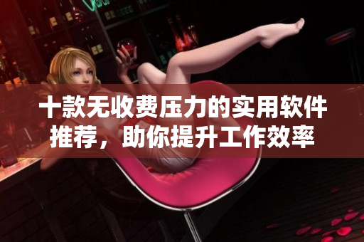 十款无收费压力的实用软件推荐，助你提升工作效率