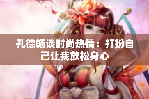 孔德畅谈时尚热情：打扮自己让我放松身心