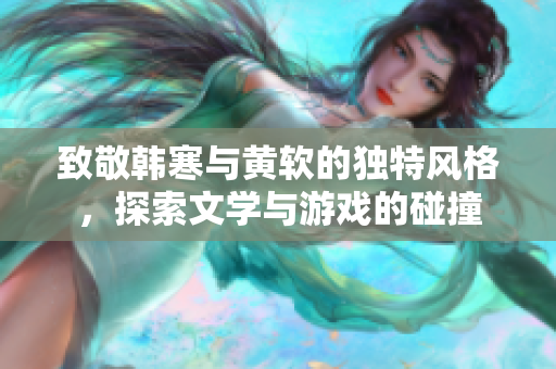 致敬韩寒与黄软的独特风格，探索文学与游戏的碰撞
