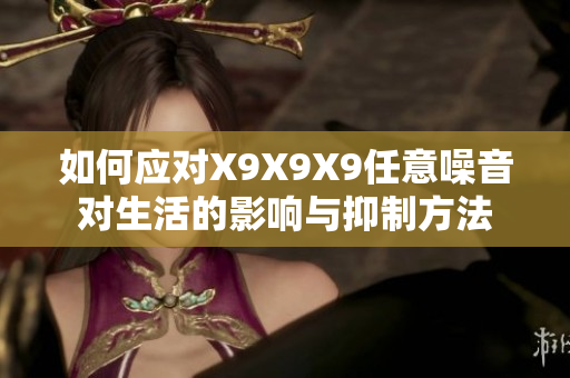 如何应对X9X9X9任意噪音对生活的影响与抑制方法