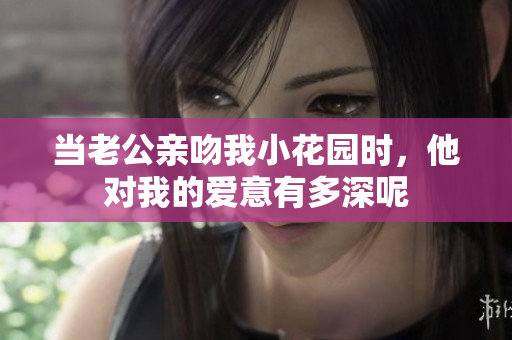 当老公亲吻我小花园时，他对我的爱意有多深呢