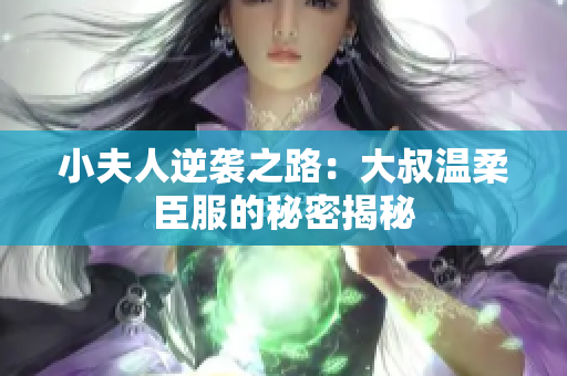 小夫人逆袭之路：大叔温柔臣服的秘密揭秘