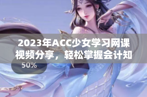 2023年ACC少女学习网课视频分享，轻松掌握会计知识技巧