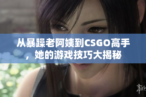 从暴躁老阿姨到CSGO高手，她的游戏技巧大揭秘