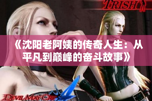 《沈阳老阿姨的传奇人生：从平凡到巅峰的奋斗故事》