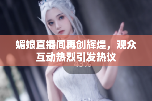 媚娘直播间再创辉煌，观众互动热烈引发热议