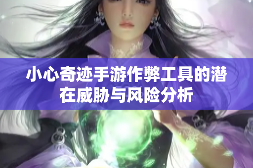 小心奇迹手游作弊工具的潜在威胁与风险分析