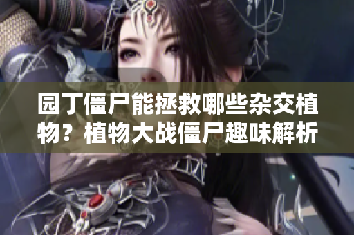 园丁僵尸能拯救哪些杂交植物？植物大战僵尸趣味解析