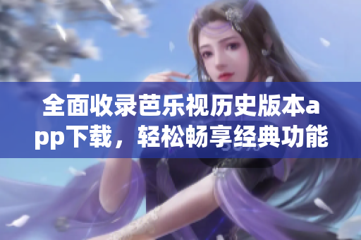 全面收录芭乐视历史版本app下载，轻松畅享经典功能