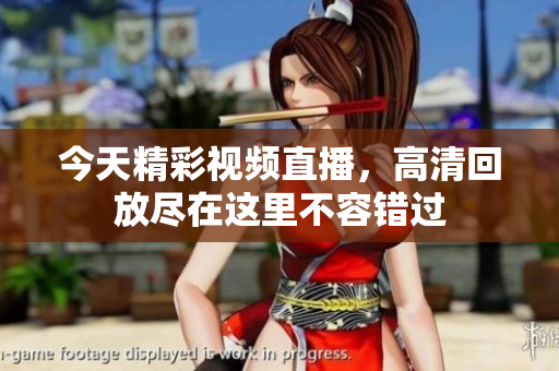 今天精彩视频直播，高清回放尽在这里不容错过