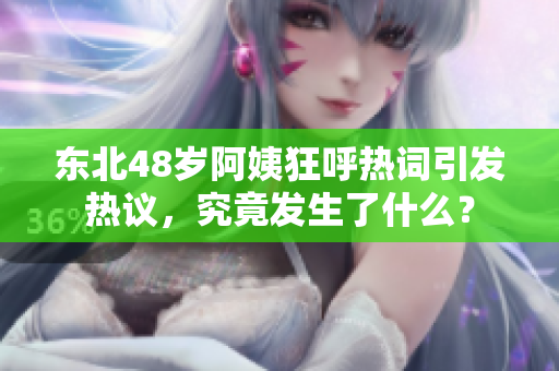 东北48岁阿姨狂呼热词引发热议，究竟发生了什么？
