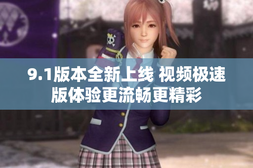 9.1版本全新上线 视频极速版体验更流畅更精彩
