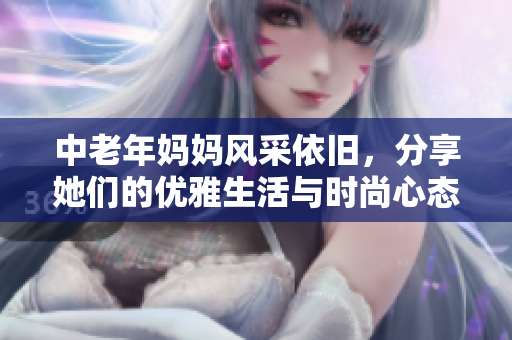 中老年妈妈风采依旧，分享她们的优雅生活与时尚心态