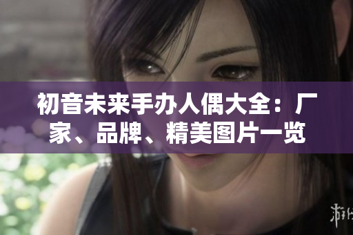 初音未来手办人偶大全：厂家、品牌、精美图片一览