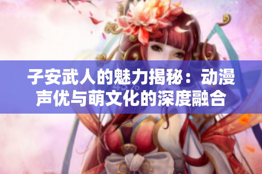 子安武人的魅力揭秘：动漫声优与萌文化的深度融合