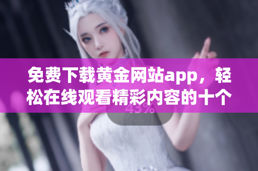 免费下载黄金网站app，轻松在线观看精彩内容的十个步骤