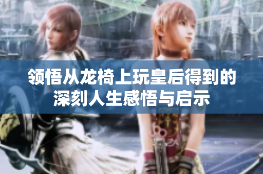 领悟从龙椅上玩皇后得到的深刻人生感悟与启示