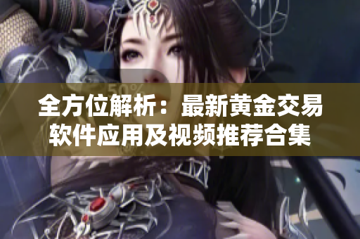 全方位解析：最新黄金交易软件应用及视频推荐合集