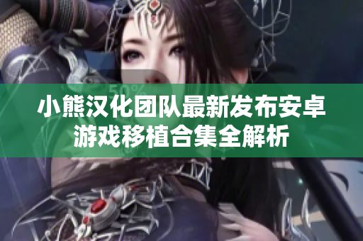 小熊汉化团队最新发布安卓游戏移植合集全解析