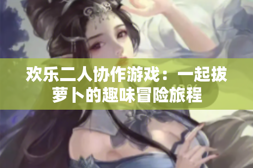 欢乐二人协作游戏：一起拔萝卜的趣味冒险旅程