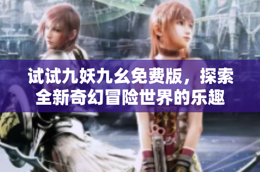 试试九妖九幺免费版，探索全新奇幻冒险世界的乐趣