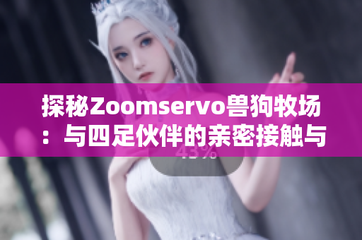 探秘Zoomservo兽狗牧场：与四足伙伴的亲密接触与体验