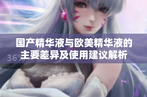 国产精华液与欧美精华液的主要差异及使用建议解析