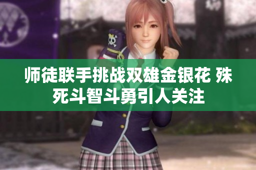 师徒联手挑战双雄金银花 殊死斗智斗勇引人关注